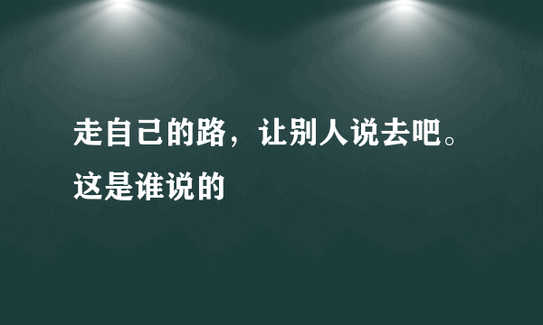 走自己的路，让别人说去吧。这是谁说的