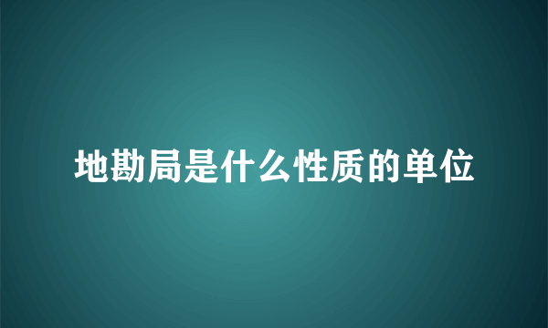 地勘局是什么性质的单位