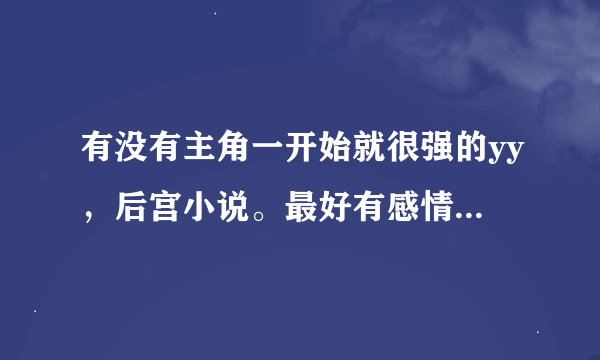 有没有主角一开始就很强的yy，后宫小说。最好有感情戏和肉戏。请附上介绍。谢谢各位！