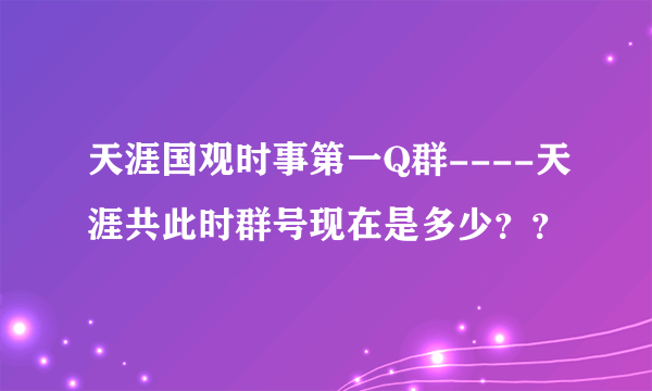 天涯国观时事第一Q群----天涯共此时群号现在是多少？？