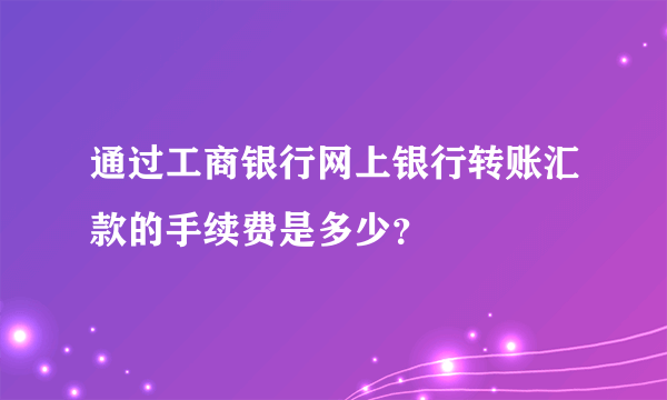 通过工商银行网上银行转账汇款的手续费是多少？