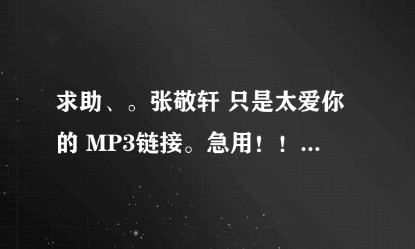 求助、。张敬轩 只是太爱你的 MP3链接。急用！！要长期用的。