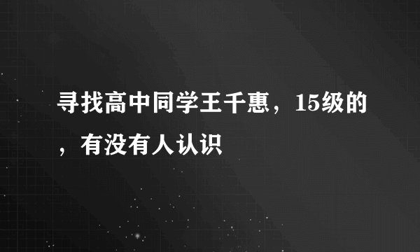 寻找高中同学王千惠，15级的，有没有人认识