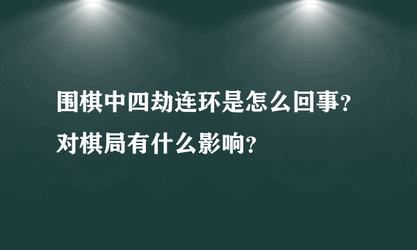 围棋中四劫连环是怎么回事？对棋局有什么影响？