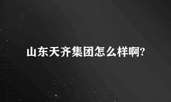 山东天齐集团怎么样啊?