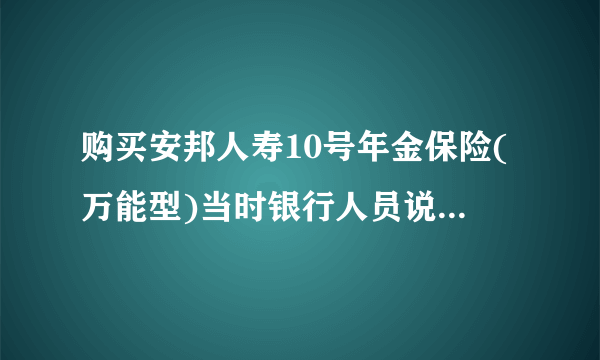 购买安邦人寿10号年金保险(万能型)当时银行人员说存五年到期能取钱，不知道是否会骗人？？