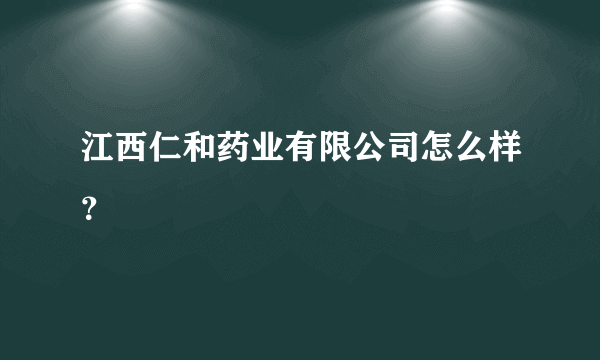 江西仁和药业有限公司怎么样？