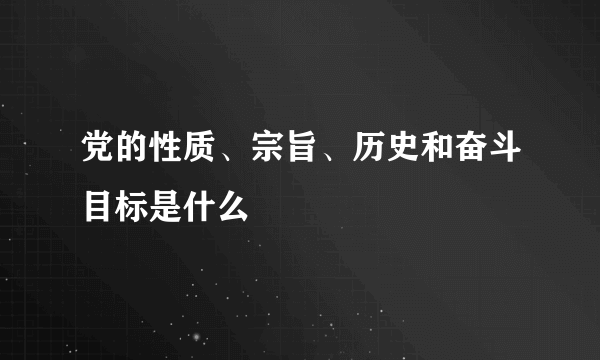 党的性质、宗旨、历史和奋斗目标是什么