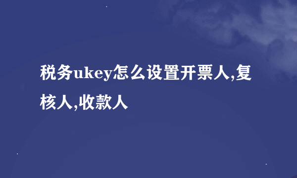 税务ukey怎么设置开票人,复核人,收款人