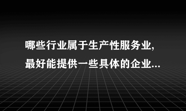 哪些行业属于生产性服务业,最好能提供一些具体的企业和类型 谢谢