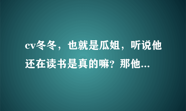 cv冬冬，也就是瓜姐，听说他还在读书是真的嘛？那他今年多大了？