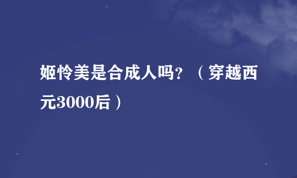 姬怜美是合成人吗？（穿越西元3000后）