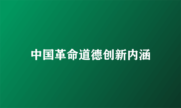 中国革命道德创新内涵