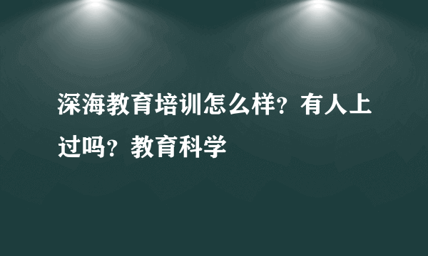 深海教育培训怎么样？有人上过吗？教育科学