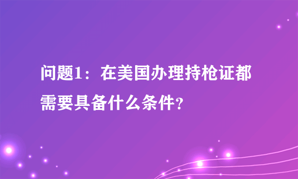 问题1：在美国办理持枪证都需要具备什么条件？