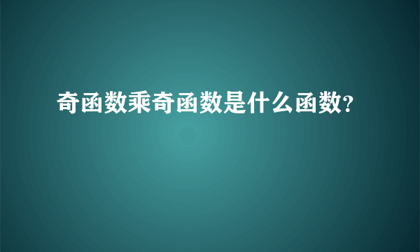 奇函数乘奇函数是什么函数？