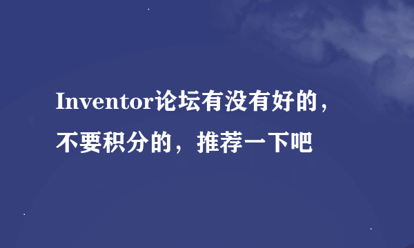 Inventor论坛有没有好的，不要积分的，推荐一下吧