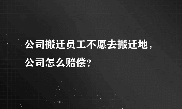 公司搬迁员工不愿去搬迁地，公司怎么赔偿？