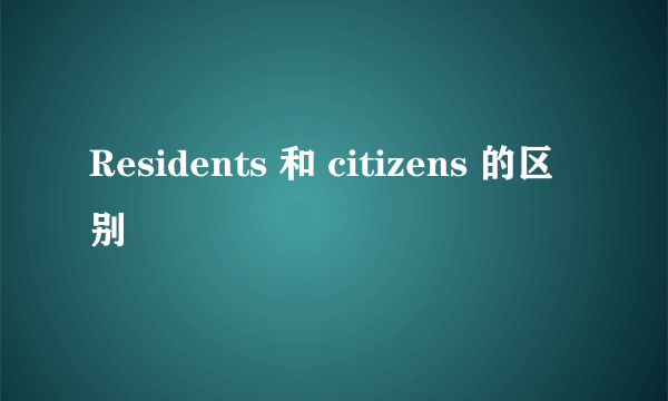 Residents 和 citizens 的区别