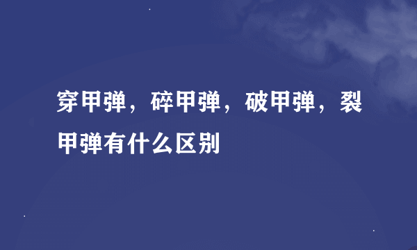 穿甲弹，碎甲弹，破甲弹，裂甲弹有什么区别