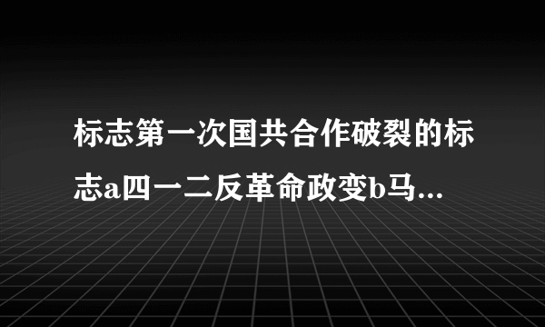 标志第一次国共合作破裂的标志a四一二反革命政变b马日事变c七一五国民党中共分共会议