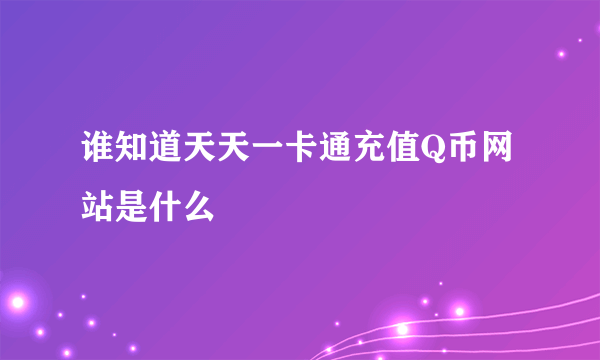 谁知道天天一卡通充值Q币网站是什么