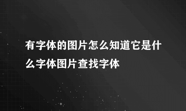 有字体的图片怎么知道它是什么字体图片查找字体