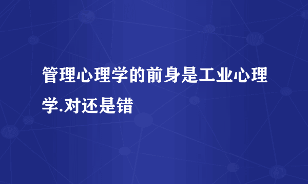 管理心理学的前身是工业心理学.对还是错