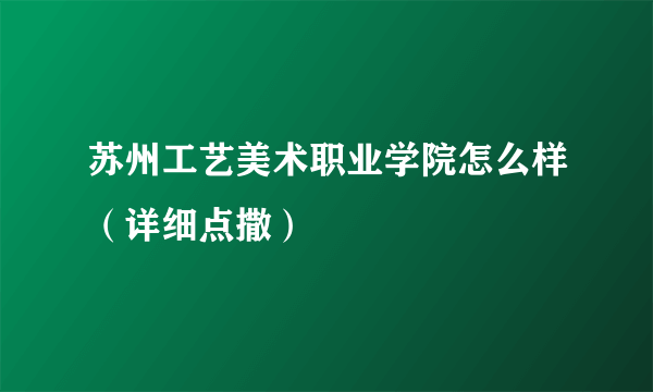 苏州工艺美术职业学院怎么样（详细点撒）