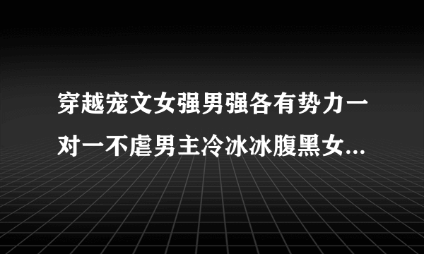 穿越宠文女强男强各有势力一对一不虐男主冷冰冰腹黑女主淡然身心干净王爷王妃