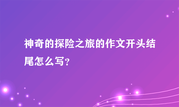 神奇的探险之旅的作文开头结尾怎么写？