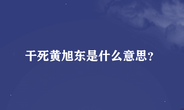 干死黄旭东是什么意思？