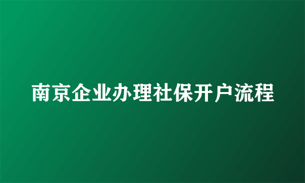 南京企业办理社保开户流程