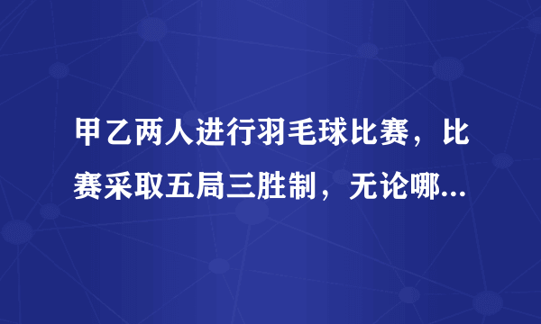 甲乙两人进行羽毛球比赛，比赛采取五局三胜制，无论哪一方先胜三局则比赛结束，假定甲每局比赛获胜的概率