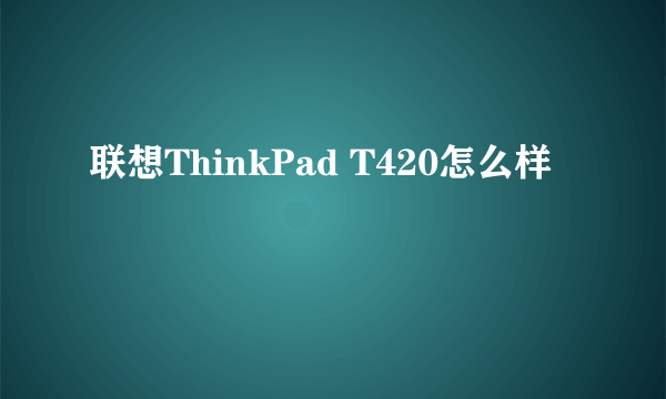 联想ThinkPad T420怎么样