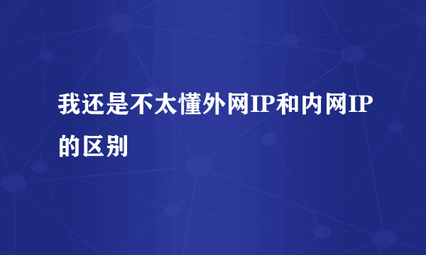 我还是不太懂外网IP和内网IP的区别