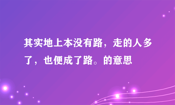 其实地上本没有路，走的人多了，也便成了路。的意思