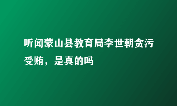 听闻蒙山县教育局李世朝贪污受贿，是真的吗