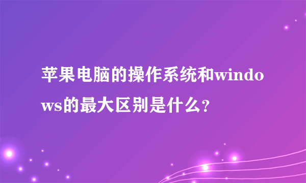 苹果电脑的操作系统和windows的最大区别是什么？