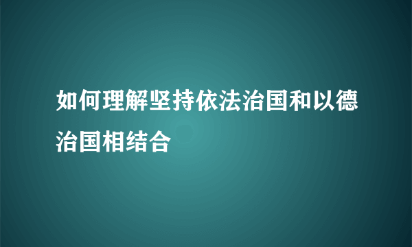 如何理解坚持依法治国和以德治国相结合