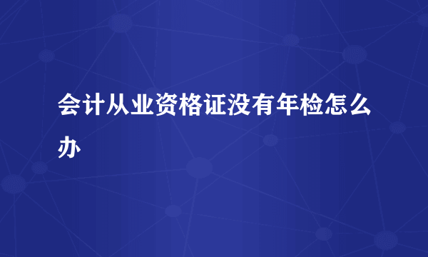 会计从业资格证没有年检怎么办