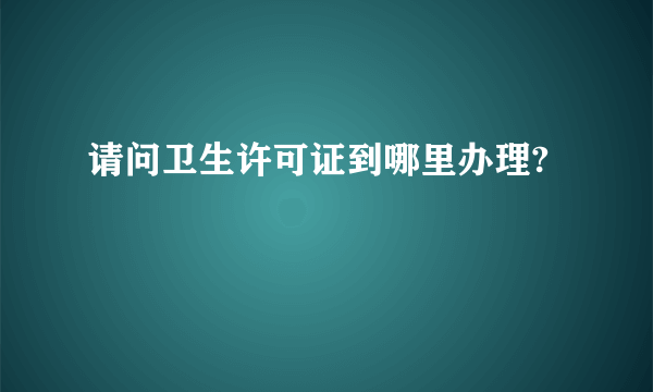 请问卫生许可证到哪里办理?