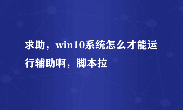 求助，win10系统怎么才能运行辅助啊，脚本拉