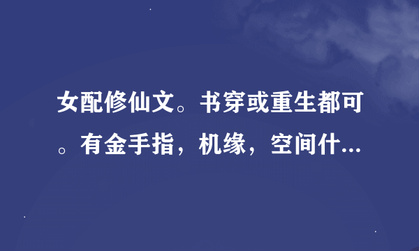 女配修仙文。书穿或重生都可。有金手指，机缘，空间什么的。本人偏爱