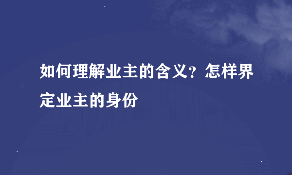 如何理解业主的含义？怎样界定业主的身份