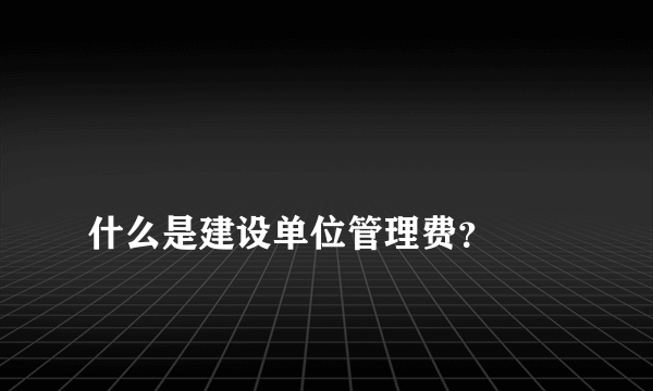 
什么是建设单位管理费？

