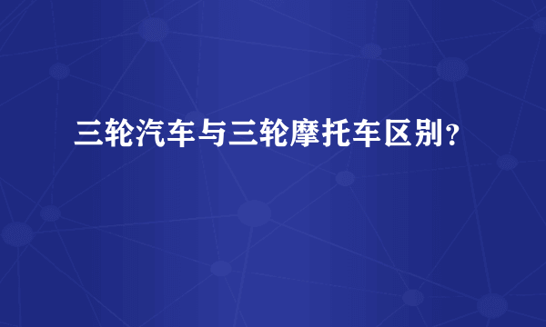 三轮汽车与三轮摩托车区别？