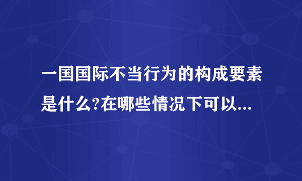 一国国际不当行为的构成要素是什么?在哪些情况下可以排除国家行为的不当性?