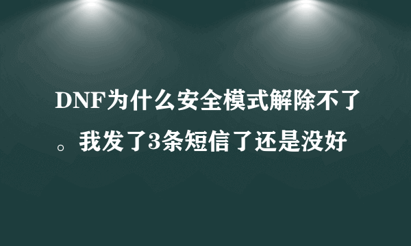 DNF为什么安全模式解除不了。我发了3条短信了还是没好