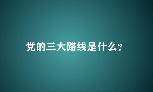 党的三大路线是什么？